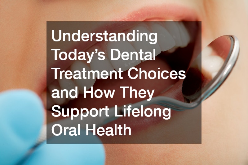 Understanding Today’s Dental Treatment Choices and How They Support Lifelong Oral Health